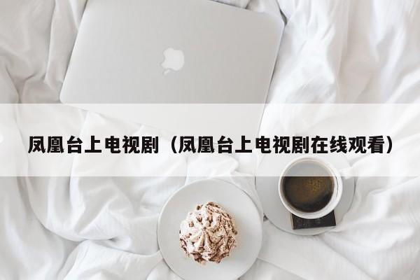 凤凰台上电视剧(凤凰台上电视剧在线观看)