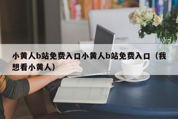 小黄人b站免费入口小黄人b站免费入口(我想看小黄人)