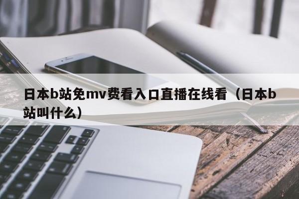 日本b站免mv费看入口直播在线看(日本b站叫什么)