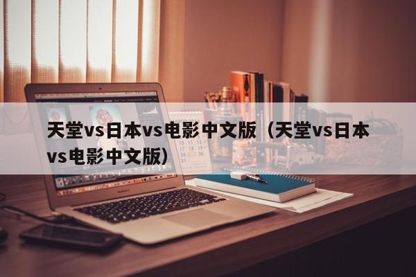 天堂vs日本vs电影中文版(天堂vs日本vs电影中文版)