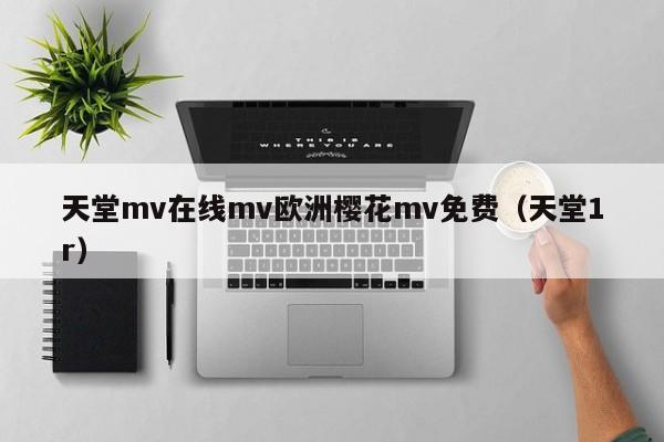 天堂mv在线mv欧洲樱花mv免费(天堂1r)