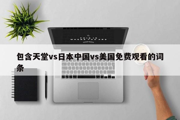 包含天堂vs日本中国vs美国免费观看的词条