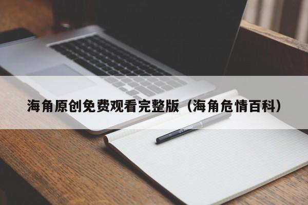 海角原创免费观看完整版(海角危情百科)