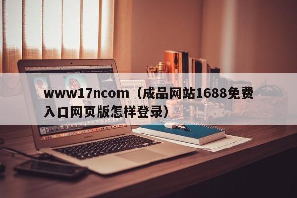 www17ncom(成品网站1688免费入口网页版怎样登录)