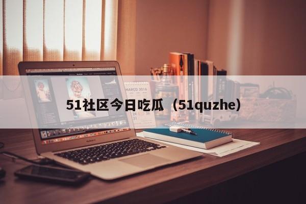 51社区今日吃瓜(51quzhe)