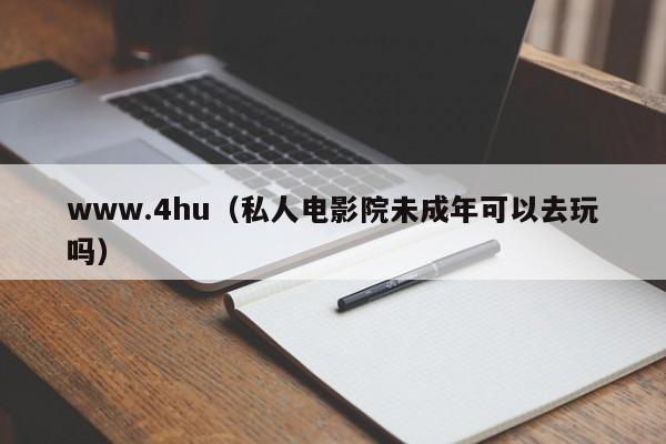 www.4hu(私人电影院未成年可以去玩吗)