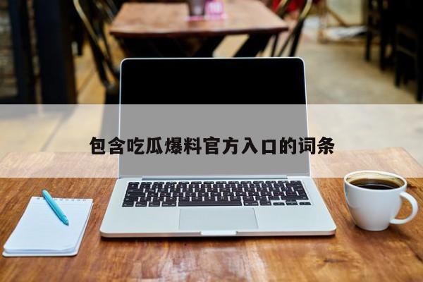 包含吃瓜爆料官方入口的词条