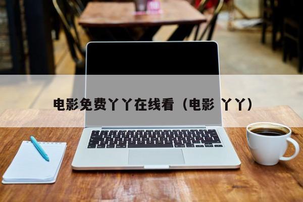 电影免费丫丫在线看(电影 丫丫)