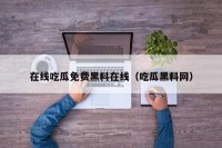 在线吃瓜免费黑料在线（吃瓜黑料网）