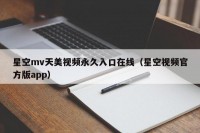 星空mv天美视频永久入口在线（星空视频官方版app）
