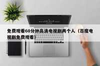 免费观看60分钟高清电视剧两个人（百度电视剧免费观看）