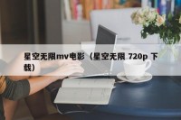 星空无限mv电影（星空无限 720p 下载）