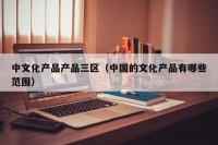 中文化产品产品三区（中国的文化产品有哪些范围）
