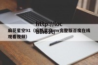 麻花星空91（麻花星空mv完整版百度在线观看视频）