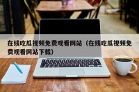 在线吃瓜视频免费观看网站（在线吃瓜视频免费观看网站下载）