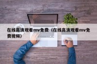 在线高清观看mv免费（在线高清观看mv免费视频）