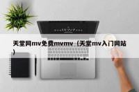 天堂网mv免费mvmv（天堂mv入门网站）