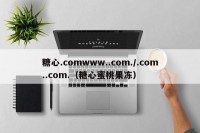 糖心.comwww..com./.com..com.（糖心蜜桃果冻）