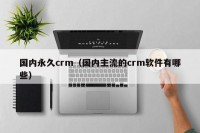 国内永久crm（国内主流的crm软件有哪些）