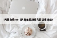天美免费mv（天美免费观看完整版蜜语纪）