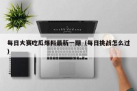 每日大赛吃瓜爆料最新一期（每日挑战怎么过）
