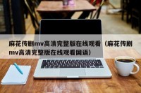 麻花传剧mv高清完整版在线观看（麻花传剧mv高清完整版在线观看国语）