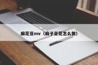 麻花豆mv（麻子豆花怎么做）