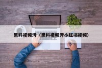 黑料视频污（黑料视频污小红书视频）