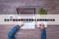 包含91蘑菇视频红桃视频几点到济南的词条