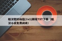 糙汉他好凶猛(1v1)颜瑶TXT下载（糙汉小说免费阅读）
