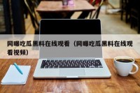 网曝吃瓜黑料在线观看（网曝吃瓜黑料在线观看视频）