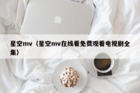 星空mv（星空mv在线看免费观看电视剧全集）