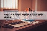 17吃瓜网免费吃瓜（吃瓜网免费吃瓜唐哥02年校花）