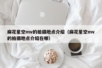 麻花星空mv的拍摄地点介绍（麻花星空mv的拍摄地点介绍在哪）