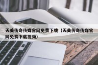 天美传奇传媒官网免费下载（天美传奇传媒官网免费下载视频）