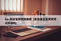 hxc实验室研究所跳转（实验室正在研究可以升级吗）