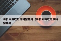 每日大赛吃瓜爆料聚集地（每日大赛吃瓜爆料聚集地）